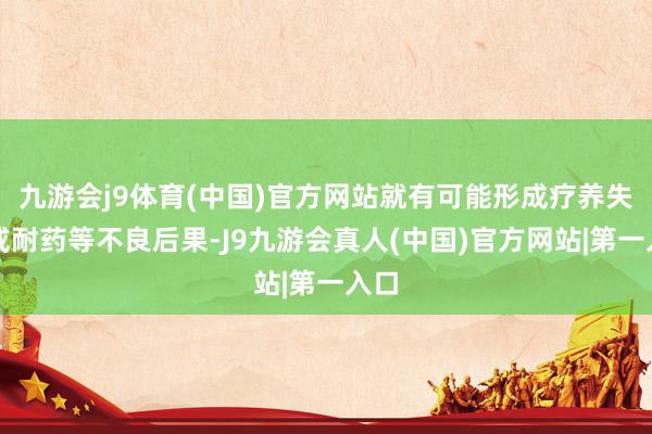 九游会j9体育(中国)官方网站就有可能形成疗养失败或耐药等不良后果-J9九游会真人(中国)官方网站|第一入口