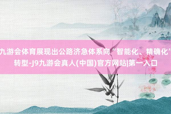 九游会体育展现出公路济急体系向“智能化、精确化”转型-J9九游会真人(中国)官方网站|第一入口