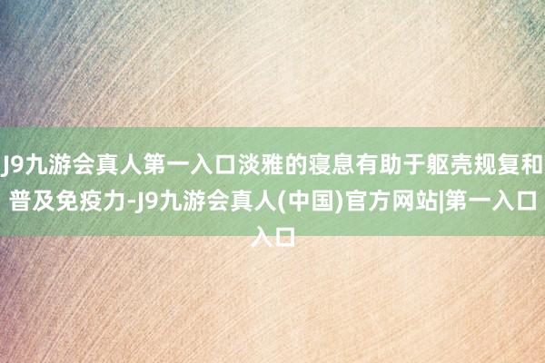 J9九游会真人第一入口淡雅的寝息有助于躯壳规复和普及免疫力-J9九游会真人(中国)官方网站|第一入口