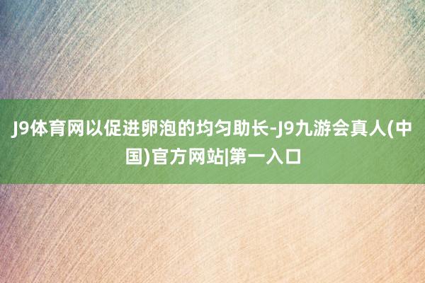 J9体育网以促进卵泡的均匀助长-J9九游会真人(中国)官方网站|第一入口
