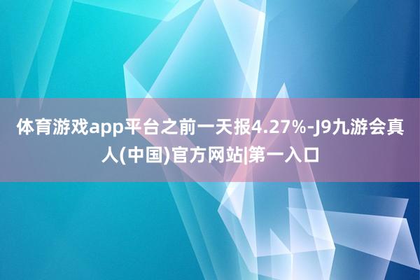 体育游戏app平台之前一天报4.27%-J9九游会真人(中国)官方网站|第一入口
