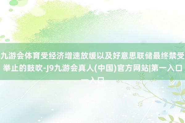 九游会体育受经济增速放缓以及好意思联储最终禁受举止的鼓吹-J9九游会真人(中国)官方网站|第一入口