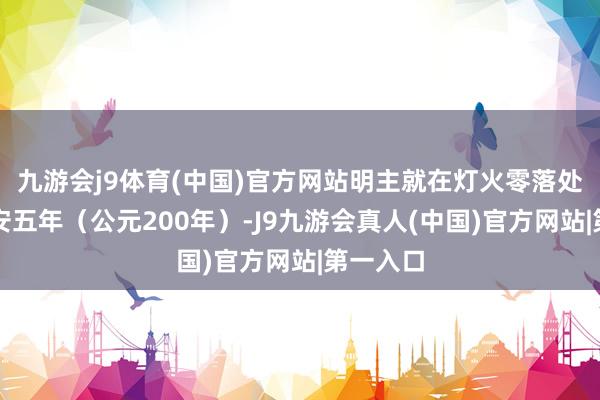 九游会j9体育(中国)官方网站明主就在灯火零落处时至建安五年（公元200年）-J9九游会真人(中国)官方网站|第一入口