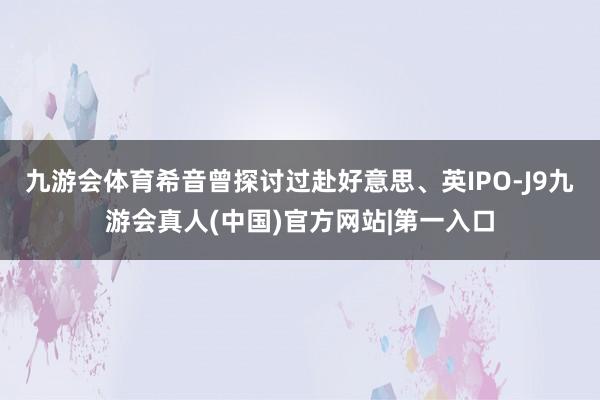 九游会体育希音曾探讨过赴好意思、英IPO-J9九游会真人(中国)官方网站|第一入口