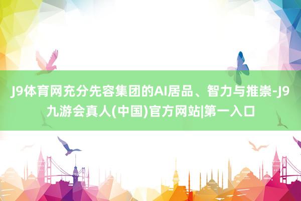 J9体育网充分先容集团的AI居品、智力与推崇-J9九游会真人(中国)官方网站|第一入口