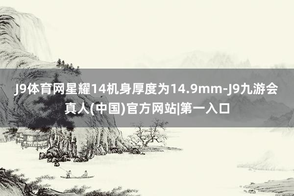 J9体育网星耀14机身厚度为14.9mm-J9九游会真人(中国)官方网站|第一入口