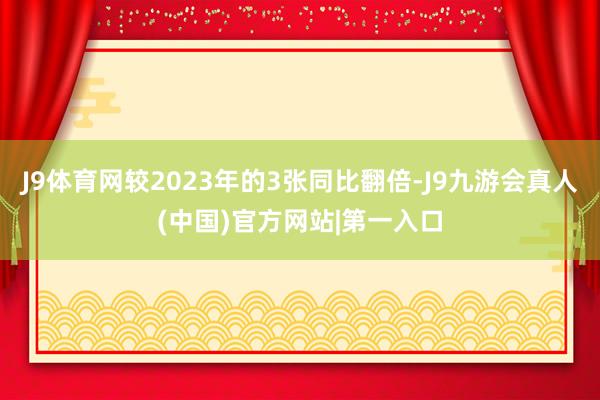 J9体育网较2023年的3张同比翻倍-J9九游会真人(中国)官方网站|第一入口