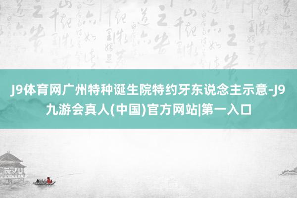 J9体育网广州特种诞生院特约牙东说念主示意-J9九游会真人(中国)官方网站|第一入口