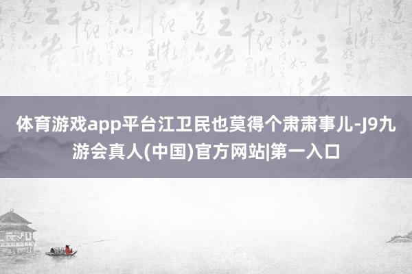 体育游戏app平台江卫民也莫得个肃肃事儿-J9九游会真人(中国)官方网站|第一入口