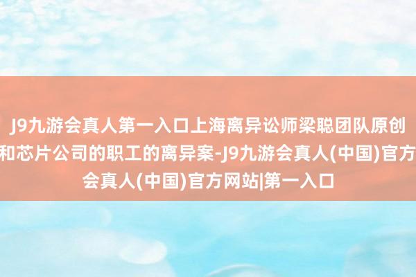 J9九游会真人第一入口上海离异讼师梁聪团队原创：互联网公司和芯片公司的职工的离异案-J9九游会真人(中国)官方网站|第一入口