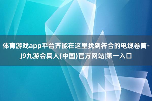 体育游戏app平台齐能在这里找到符合的电缆卷筒-J9九游会真人(中国)官方网站|第一入口