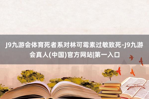 J9九游会体育死者系对林可霉素过敏致死-J9九游会真人(中国)官方网站|第一入口