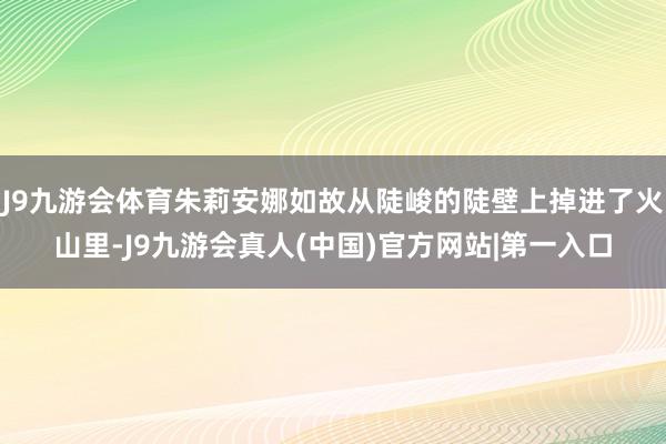J9九游会体育朱莉安娜如故从陡峻的陡壁上掉进了火山里-J9九游会真人(中国)官方网站|第一入口