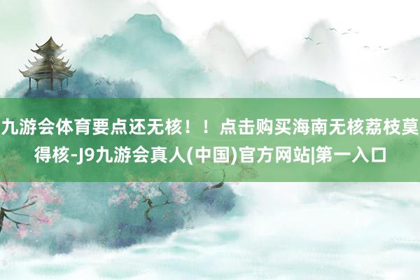 九游会体育要点还无核！！点击购买海南无核荔枝莫得核-J9九游会真人(中国)官方网站|第一入口