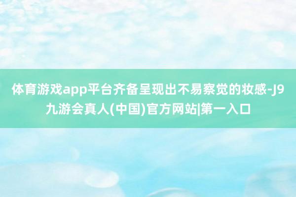 体育游戏app平台齐备呈现出不易察觉的妆感-J9九游会真人(中国)官方网站|第一入口