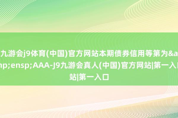 九游会j9体育(中国)官方网站本期债券信用等第为&ensp;AAA-J9九游会真人(中国)官方网站|第一入口