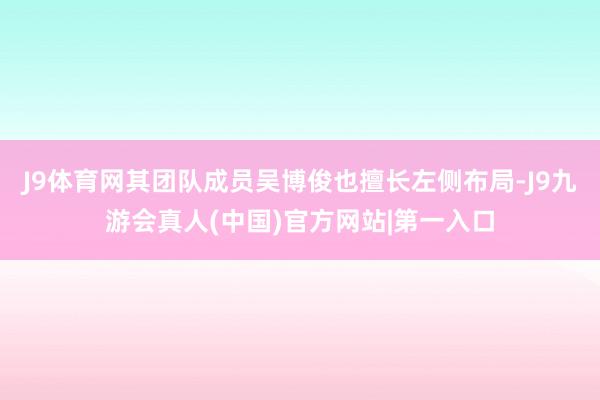 J9体育网其团队成员吴博俊也擅长左侧布局-J9九游会真人(中国)官方网站|第一入口