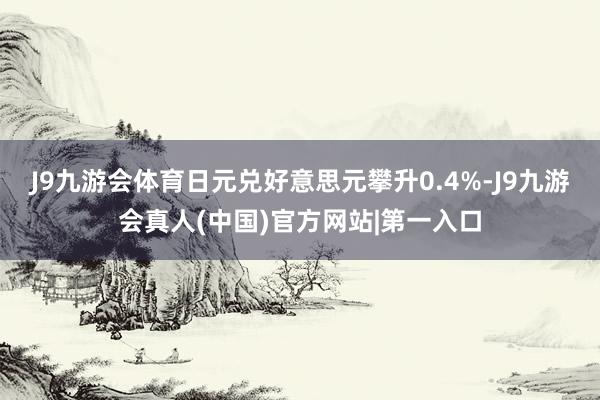J9九游会体育日元兑好意思元攀升0.4%-J9九游会真人(中国)官方网站|第一入口