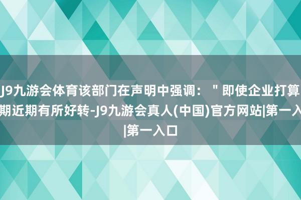 J9九游会体育该部门在声明中强调：＂即使企业打算预期近期有所好转-J9九游会真人(中国)官方网站|第一入口