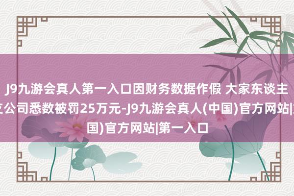 J9九游会真人第一入口因财务数据作假 大家东谈主寿延边支公司悉数被罚25万元-J9九游会真人(中国)官方网站|第一入口
