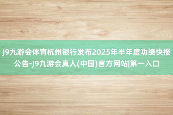 J9九游会体育杭州银行发布2025年半年度功绩快报公告-J9九游会真人(中国)官方网站|第一入口