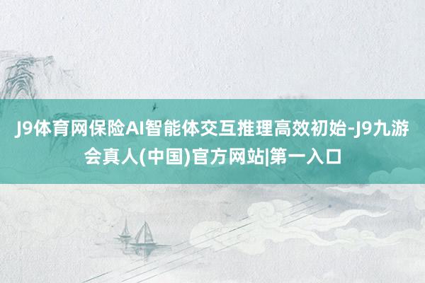 J9体育网保险AI智能体交互推理高效初始-J9九游会真人(中国)官方网站|第一入口