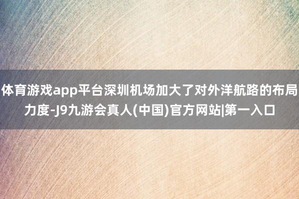 体育游戏app平台深圳机场加大了对外洋航路的布局力度-J9九游会真人(中国)官方网站|第一入口