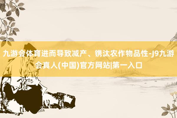 九游会体育进而导致减产、镌汰农作物品性-J9九游会真人(中国)官方网站|第一入口