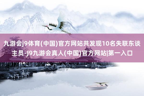 九游会j9体育(中国)官方网站共发现10名失联东谈主员-J9九游会真人(中国)官方网站|第一入口