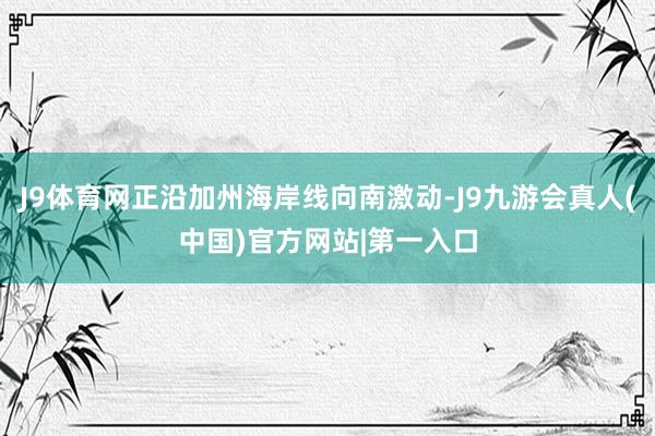J9体育网正沿加州海岸线向南激动-J9九游会真人(中国)官方网站|第一入口