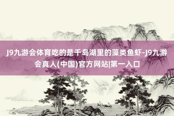 J9九游会体育吃的是千岛湖里的藻类鱼虾-J9九游会真人(中国)官方网站|第一入口
