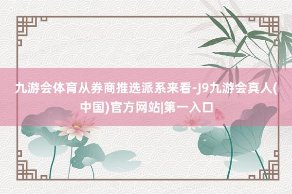 九游会体育　　从券商推选派系来看-J9九游会真人(中国)官方网站|第一入口