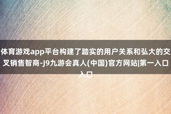 体育游戏app平台构建了踏实的用户关系和弘大的交叉销售智商-J9九游会真人(中国)官方网站|第一入口