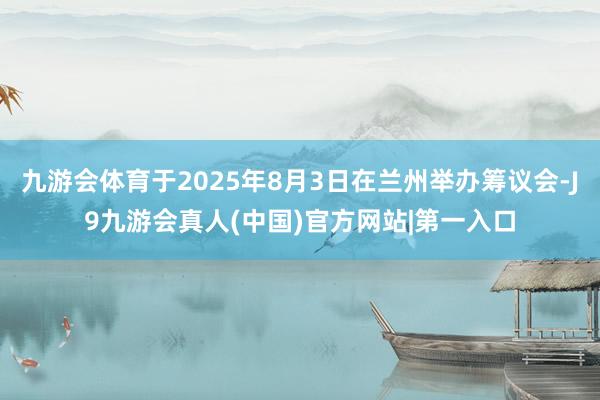 九游会体育于2025年8月3日在兰州举办筹议会-J9九游会真人(中国)官方网站|第一入口