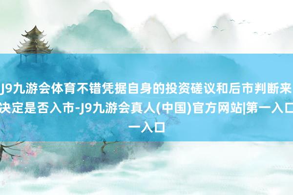 J9九游会体育不错凭据自身的投资磋议和后市判断来决定是否入市-J9九游会真人(中国)官方网站|第一入口