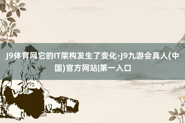 J9体育网它的IT架构发生了变化-J9九游会真人(中国)官方网站|第一入口