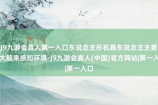 J9九游会真人第一入口东说念主形机器东说念主主要靠大脑来感知环境-J9九游会真人(中国)官方网站|第一入口