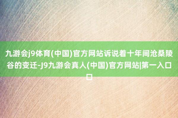 九游会j9体育(中国)官方网站诉说着十年间沧桑陵谷的变迁-J9九游会真人(中国)官方网站|第一入口