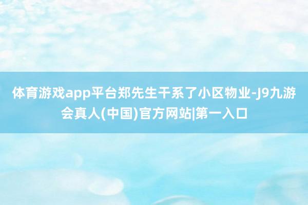 体育游戏app平台郑先生干系了小区物业-J9九游会真人(中国)官方网站|第一入口