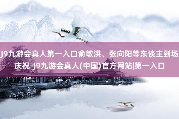 J9九游会真人第一入口俞敏洪、张向阳等东谈主到场庆祝-J9九游会真人(中国)官方网站|第一入口