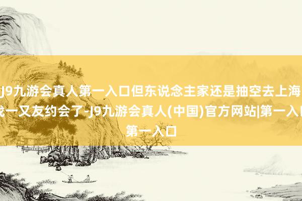 J9九游会真人第一入口但东说念主家还是抽空去上海找一又友约会了-J9九游会真人(中国)官方网站|第一入口