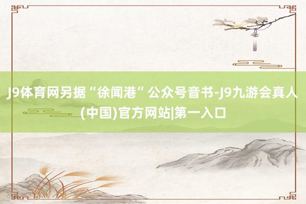 J9体育网另据“徐闻港”公众号音书-J9九游会真人(中国)官方网站|第一入口
