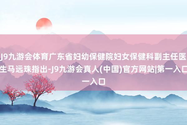 J9九游会体育广东省妇幼保健院妇女保健科副主任医生马远珠指出-J9九游会真人(中国)官方网站|第一入口