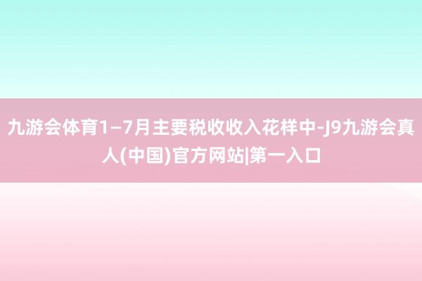 九游会体育1—7月主要税收收入花样中-J9九游会真人(中国)官方网站|第一入口