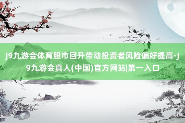 J9九游会体育股市回升带动投资者风险偏好提高-J9九游会真人(中国)官方网站|第一入口
