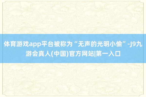 体育游戏app平台被称为“无声的光明小偷”-J9九游会真人(中国)官方网站|第一入口