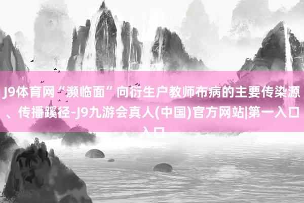 J9体育网“濒临面”向衍生户教师布病的主要传染源、传播蹊径-J9九游会真人(中国)官方网站|第一入口
