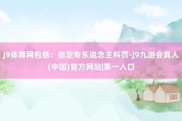 J9体育网包括：指定专东说念主科罚-J9九游会真人(中国)官方网站|第一入口