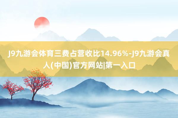 J9九游会体育三费占营收比14.96%-J9九游会真人(中国)官方网站|第一入口
