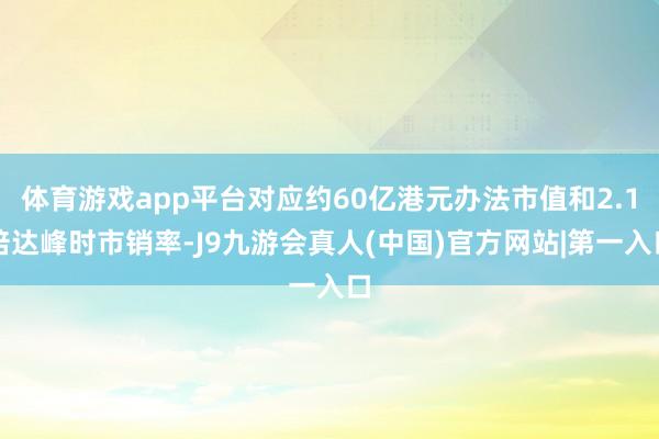 体育游戏app平台对应约60亿港元办法市值和2.1倍达峰时市销率-J9九游会真人(中国)官方网站|第一入口
